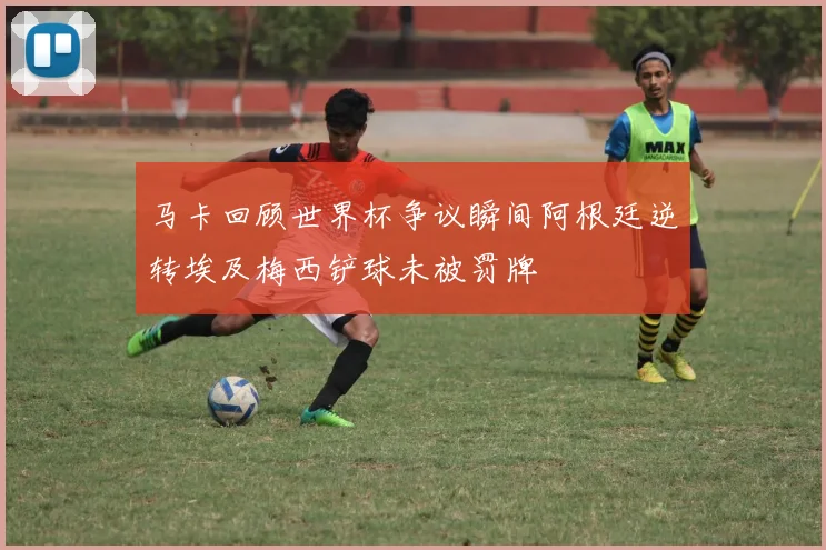 马卡回顾世界杯争议瞬间阿根廷逆转埃及梅西铲球未被罚牌