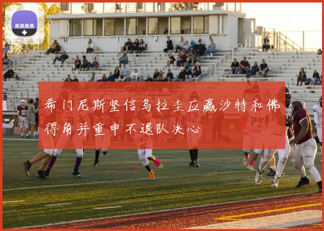希门尼斯坚信乌拉圭应赢沙特和佛得角并重申不退队决心