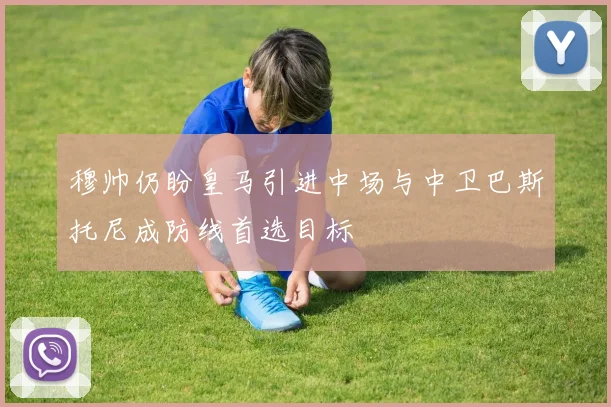 穆帅仍盼皇马引进中场与中卫巴斯托尼成防线首选目标