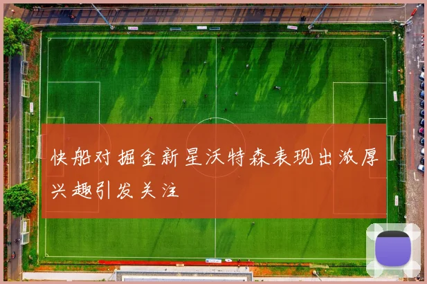 快船对掘金新星沃特森表现出浓厚兴趣引发关注