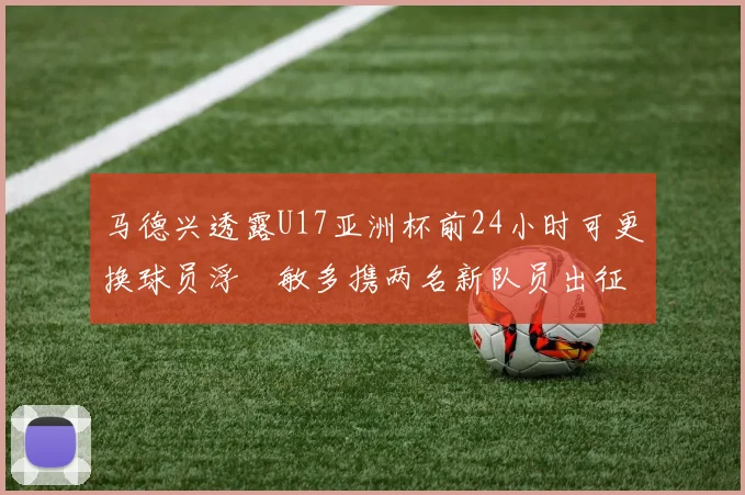 马德兴透露U17亚洲杯前24小时可更换球员浮嶋敏多携两名新队员出征