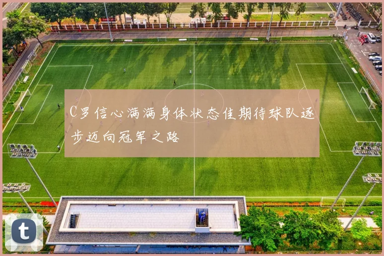 C罗信心满满身体状态佳期待球队逐步迈向冠军之路