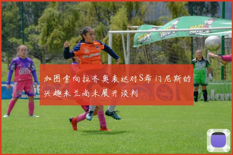 加图索向拉齐奥表达对S希门尼斯的兴趣米兰尚未展开谈判