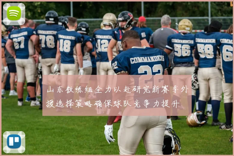 山东教练组全力以赴研究新赛季外援选择策略确保球队竞争力提升