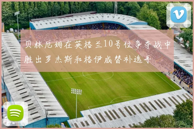 贝林厄姆在英格兰10号位争夺战中胜出罗杰斯和格伊成替补选手