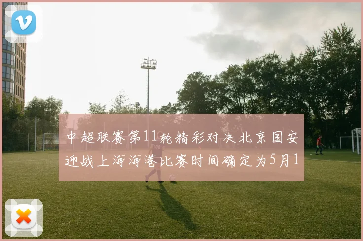 中超联赛第11轮精彩对决北京国安迎战上海海港比赛时间确定为5月10日19点35分