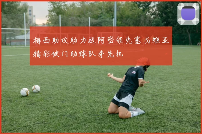 梅西助攻助力迈阿密领先塞戈维亚精彩破门助球队夺先机