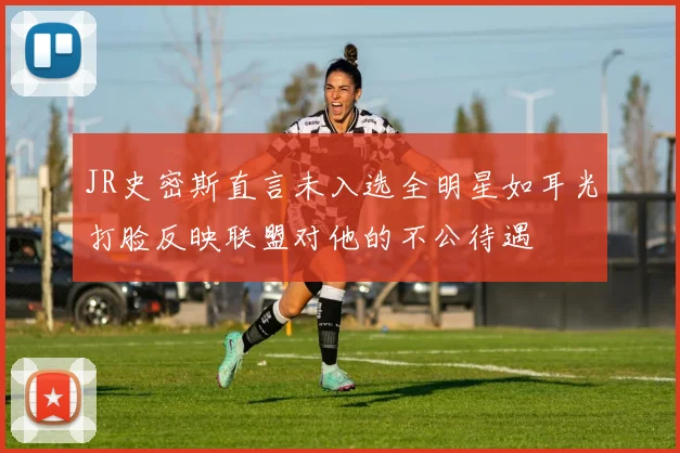 JR史密斯直言未入选全明星如耳光打脸反映联盟对他的不公待遇
