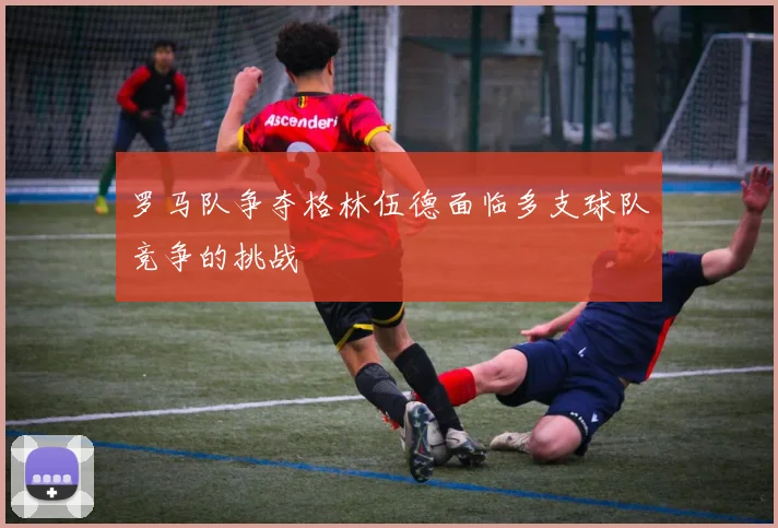 罗马队争夺格林伍德面临多支球队竞争的挑战