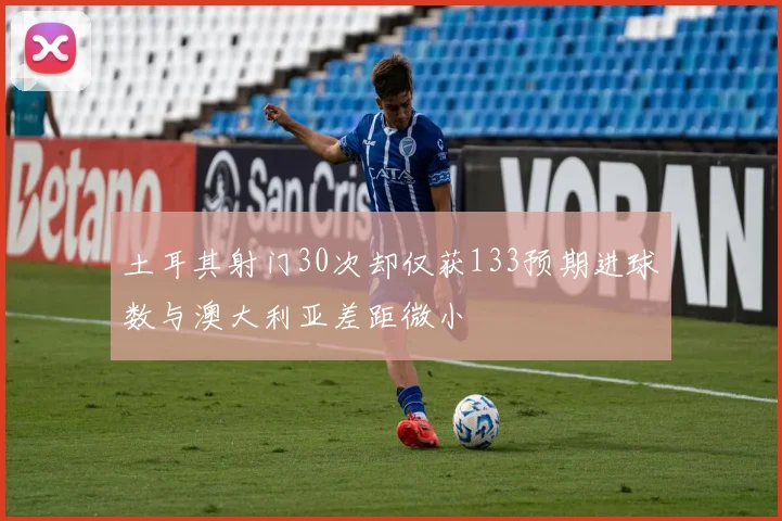 土耳其射门30次却仅获133预期进球数与澳大利亚差距微小
