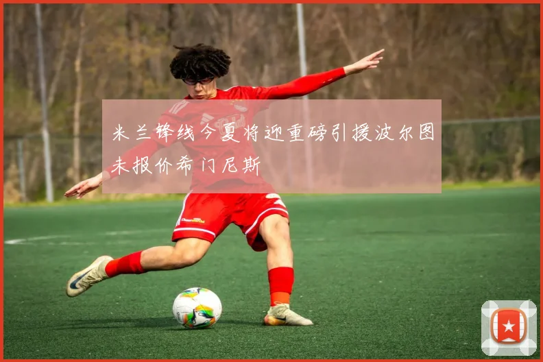 米兰锋线今夏将迎重磅引援波尔图未报价希门尼斯