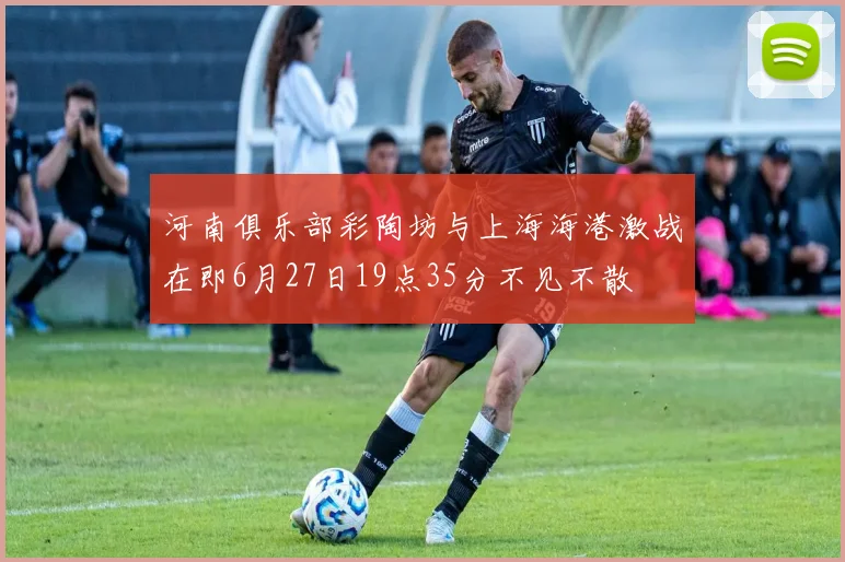 河南俱乐部彩陶坊与上海海港激战在即6月27日19点35分不见不散
