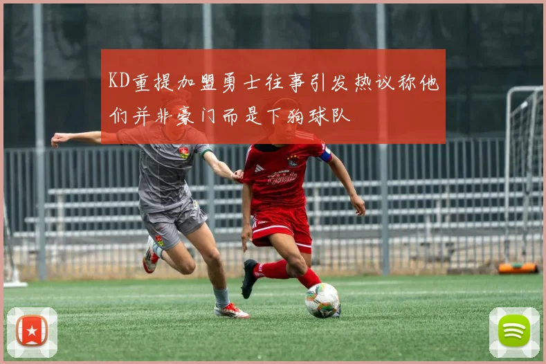 KD重提加盟勇士往事引发热议称他们并非豪门而是下狗球队