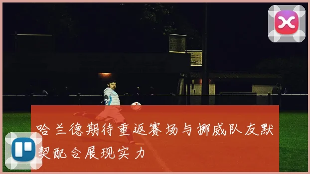 哈兰德期待重返赛场与挪威队友默契配合展现实力