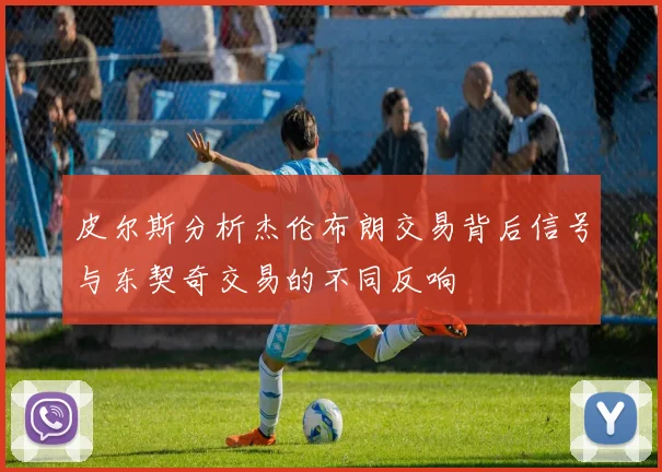 皮尔斯分析杰伦布朗交易背后信号与东契奇交易的不同反响
