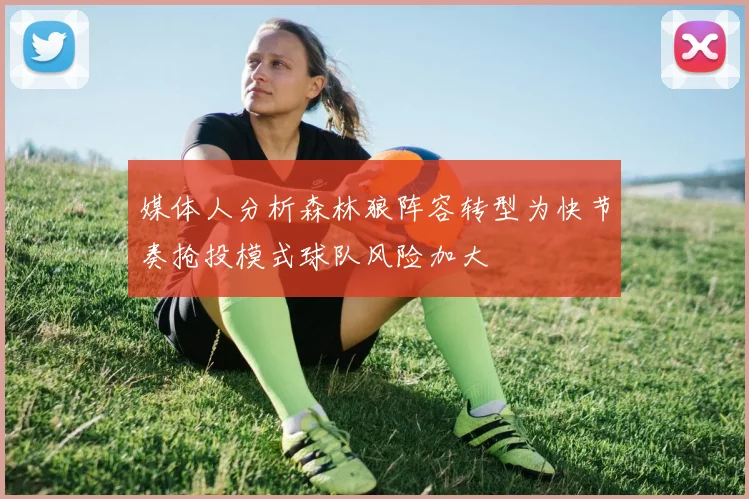 媒体人分析森林狼阵容转型为快节奏抢投模式球队风险加大