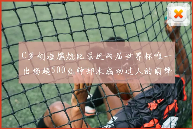 C罗创造尴尬纪录近两届世界杯唯一出场超500分钟却未成功过人的前锋