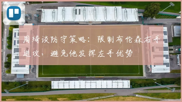 周琦谈防守策略：限制布伦森右手进攻，避免他发挥左手优势