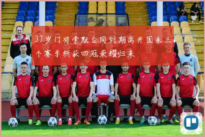 37岁门将索默合同到期离开国米三个赛季斩获四冠荣耀归来