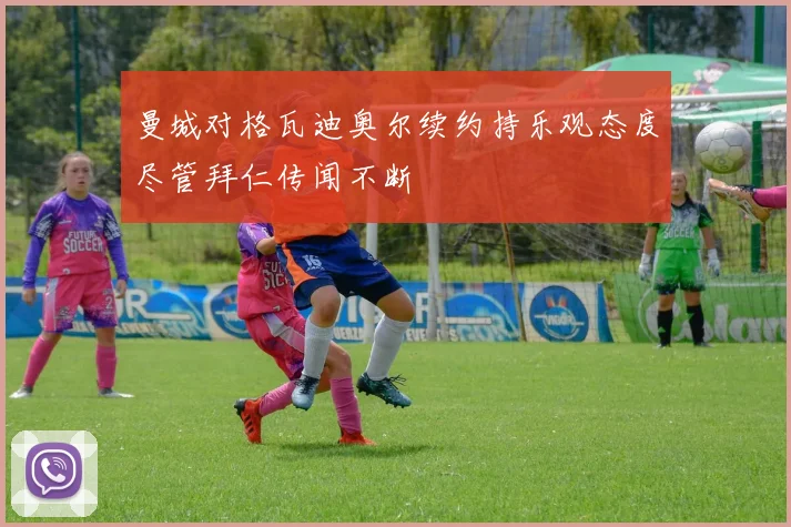 曼城对格瓦迪奥尔续约持乐观态度尽管拜仁传闻不断