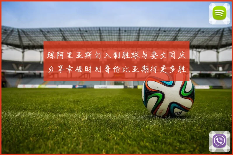 琼阿里亚斯打入制胜球与妻女同庆分享幸福时刻哥伦比亚期待更多胜利
