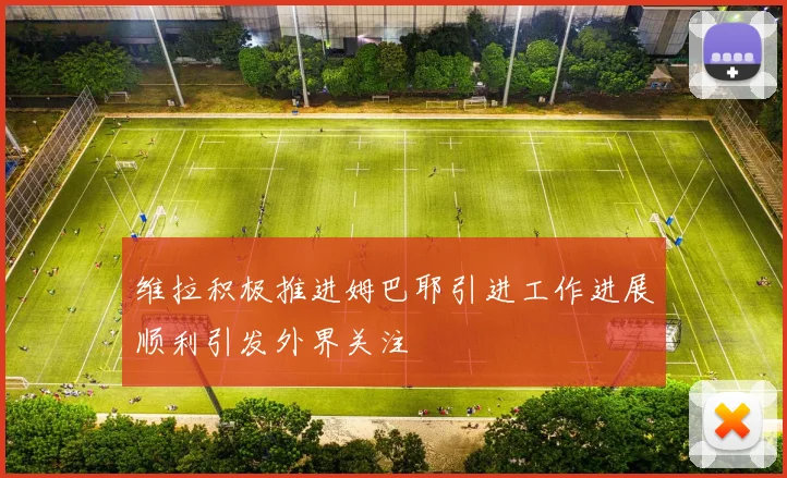 维拉积极推进姆巴耶引进工作进展顺利引发外界关注