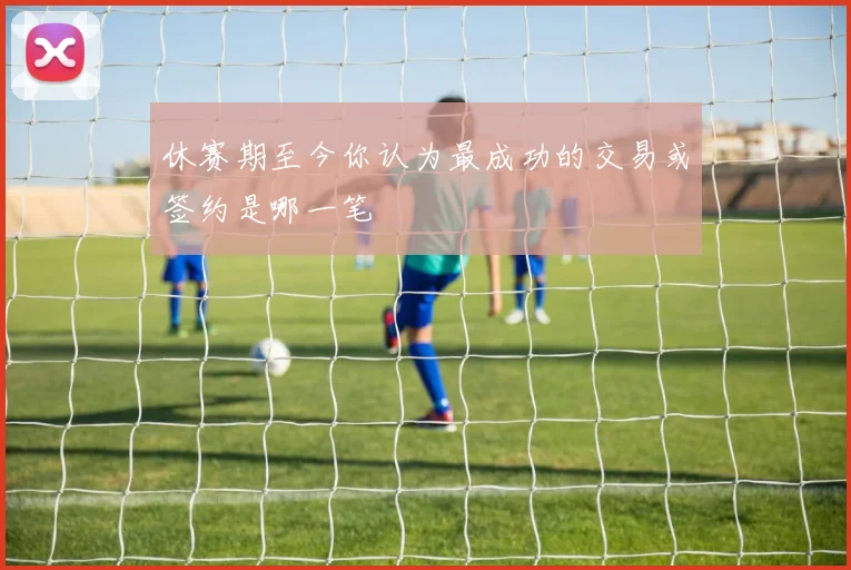 休赛期至今你认为最成功的交易或签约是哪一笔